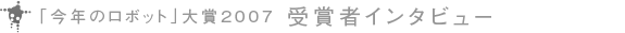 「今年のロボット」大賞 2007 受賞者インタビュー